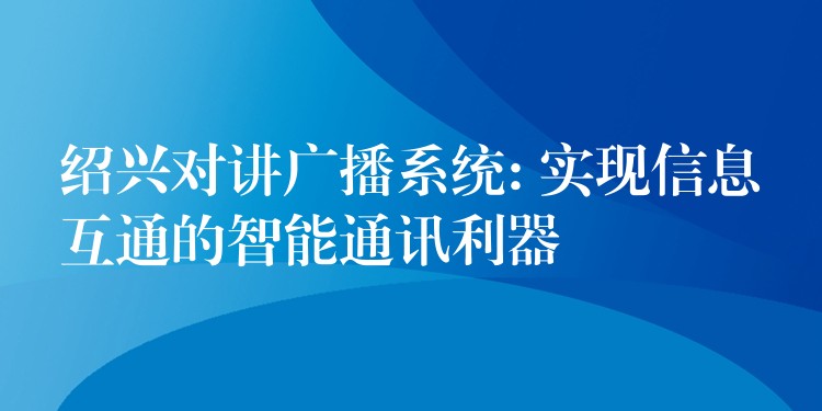 紹興對講廣播系統(tǒng): 實現(xiàn)信息互通的智能通訊利器