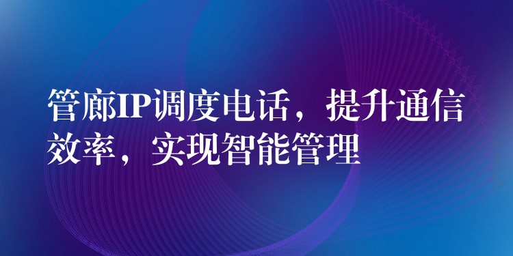  管廊IP調(diào)度電話，提升通信效率，實現(xiàn)智能管理
