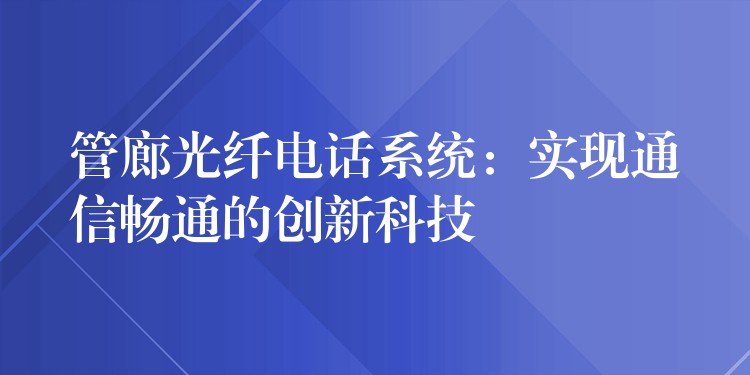  管廊光纖電話系統(tǒng)：實現(xiàn)通信暢通的創(chuàng)新科技