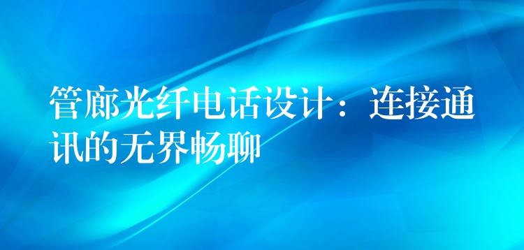  管廊光纖電話設計：連接通訊的無界暢聊