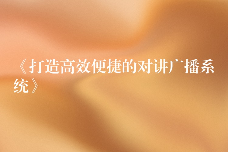  《打造高效便捷的對講廣播系統(tǒng)》