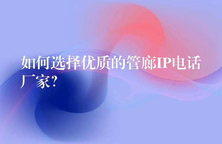  如何選擇優(yōu)質(zhì)的管廊IP電話廠家？