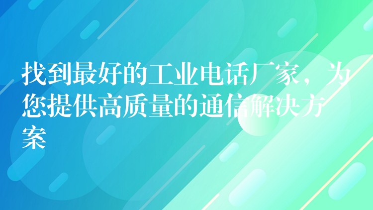  找到最好的工業(yè)電話廠家，為您提供高質(zhì)量的通信解決方案