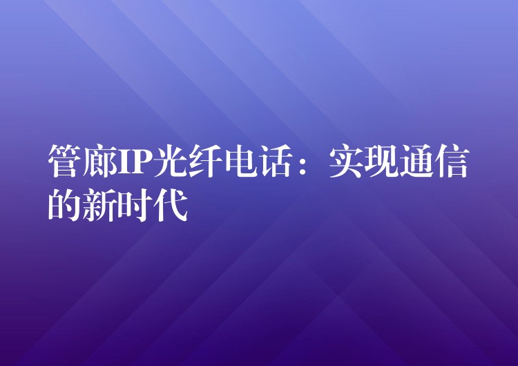  管廊IP光纖電話：實(shí)現(xiàn)通信的新時(shí)代