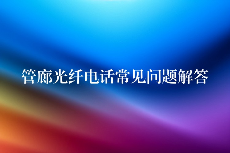 管廊光纖電話常見問題解答 管廊光纖電話常見問題解答