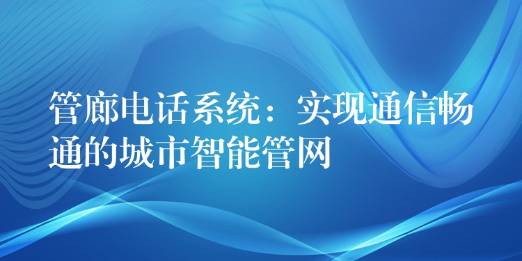  管廊電話系統(tǒng)：實(shí)現(xiàn)通信暢通的城市智能管網(wǎng)