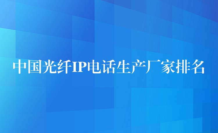 中國光纖IP電話生產(chǎn)廠家排名 中國光纖IP電話生產(chǎn)廠家排名