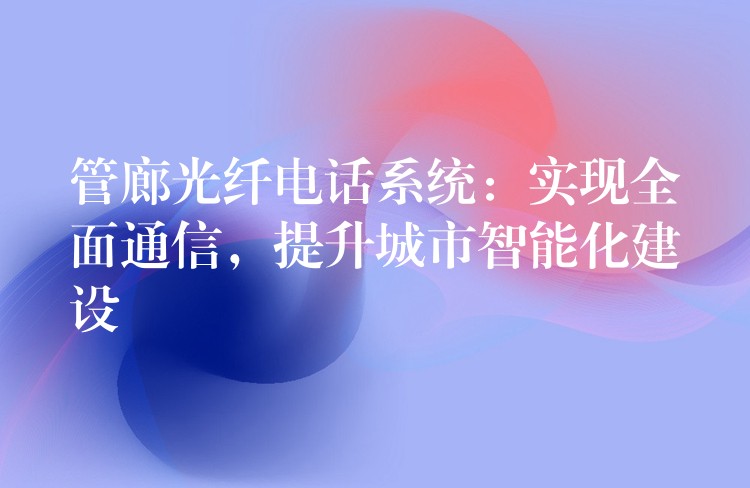  管廊光纖電話系統(tǒng)：實(shí)現(xiàn)全面通信，提升城市智能化建設(shè)