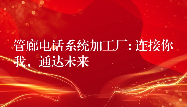  管廊電話系統(tǒng)加工廠: 連接你我，通達未來