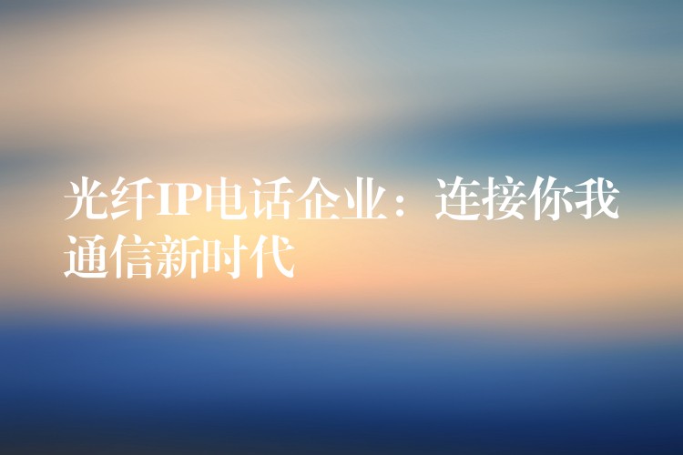  光纖IP電話企業(yè)：連接你我通信新時(shí)代
