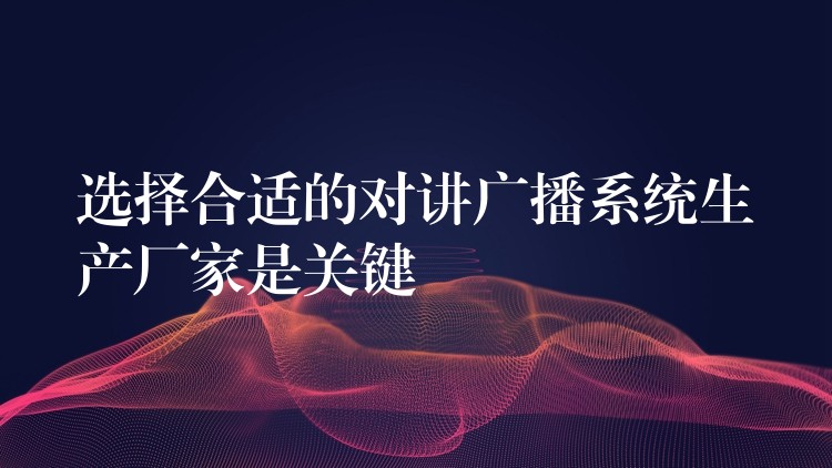  選擇合適的對講廣播系統(tǒng)生產(chǎn)廠家是關鍵
