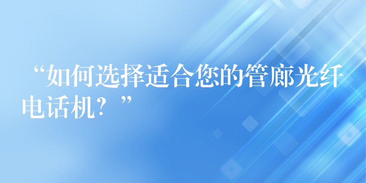 “如何選擇適合您的管廊光纖電話機？”