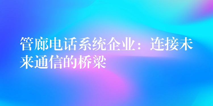 管廊電話系統(tǒng)企業(yè):連接未來通信的橋梁 管廊電話系統(tǒng)企業(yè):連接未來通信的橋梁