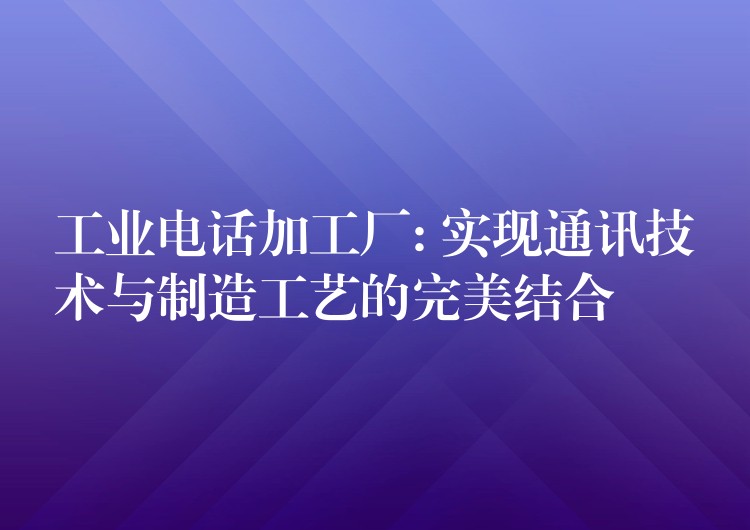  工業(yè)電話加工廠: 實現(xiàn)通訊技術(shù)與制造工藝的完美結(jié)合