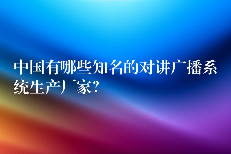  中國有哪些知名的對(duì)講廣播系統(tǒng)生產(chǎn)廠家？