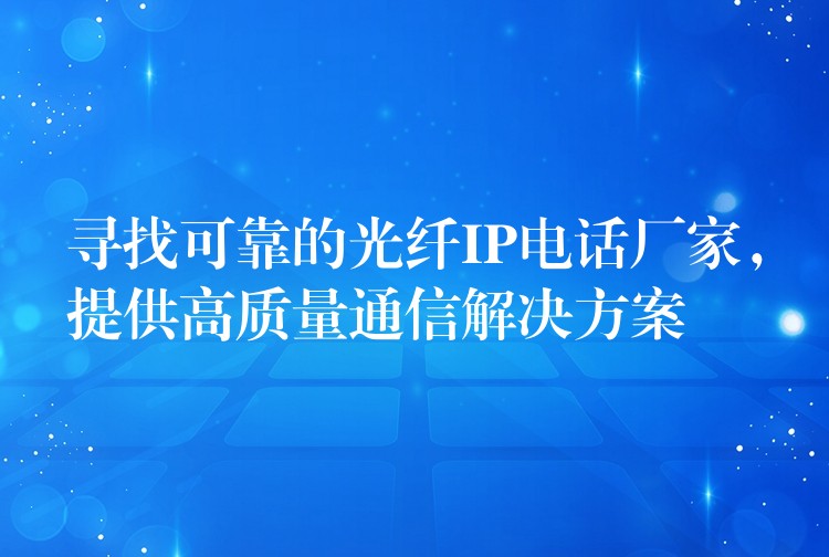  尋找可靠的光纖IP電話廠家，提供高質(zhì)量通信解決方案