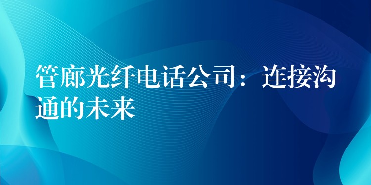 管廊光纖電話公司:連接溝通的未來(lái) 管廊光纖電話公司:連接溝通的未來(lái)