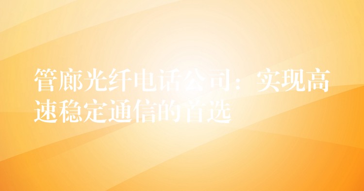 管廊光纖電話公司：實(shí)現(xiàn)高速穩(wěn)定通信的首選