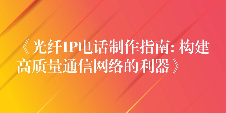  《光纖IP電話制作指南: 構(gòu)建高質(zhì)量通信網(wǎng)絡(luò)的利器》