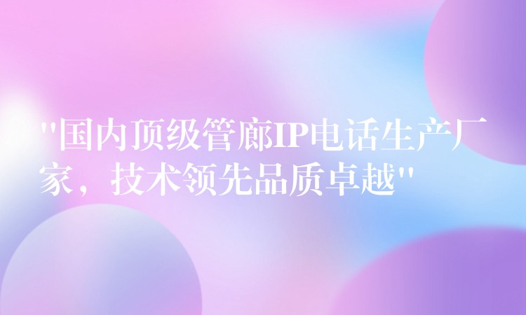  “國內(nèi)頂級管廊IP電話生產(chǎn)廠家，技術(shù)領(lǐng)先品質(zhì)卓越”