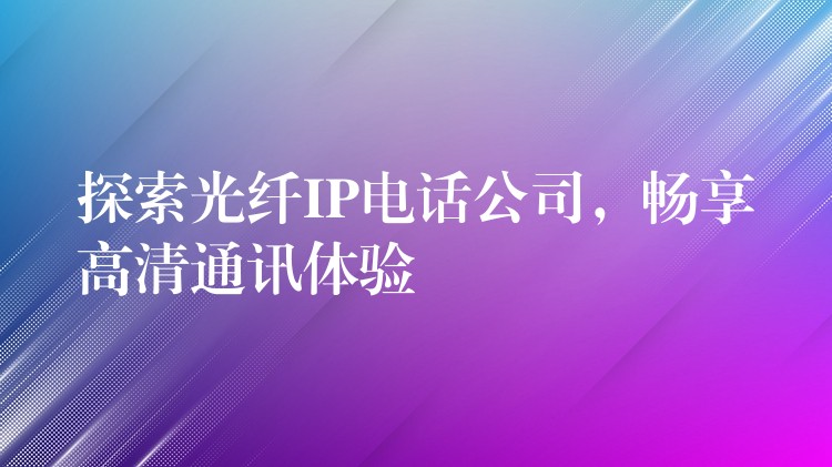  探索光纖IP電話(huà)公司，暢享高清通訊體驗(yàn)