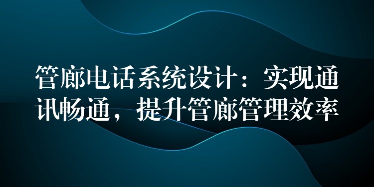  管廊電話系統(tǒng)設(shè)計：實(shí)現(xiàn)通訊暢通，提升管廊管理效率