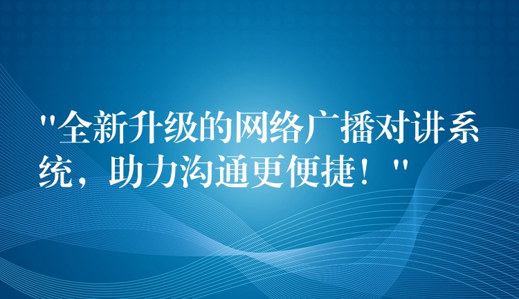 “全新升級(jí)的網(wǎng)絡(luò)廣播對(duì)講系統(tǒng)，助力溝通更便捷！”