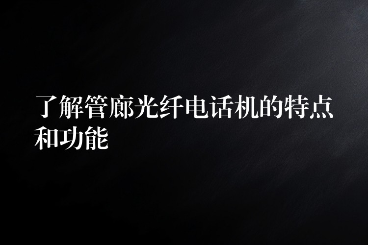  了解管廊光纖電話機(jī)的特點(diǎn)和功能