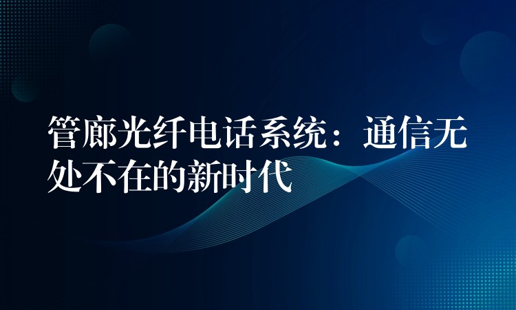  管廊光纖電話系統(tǒng)：通信無處不在的新時代