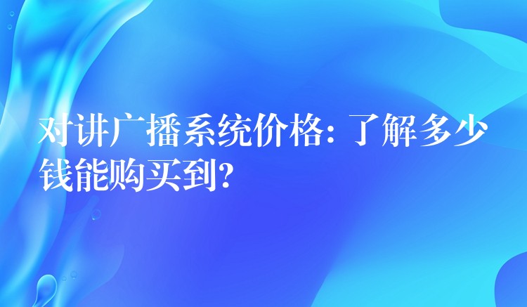  對講廣播系統(tǒng)價格: 了解多少錢能購買到?