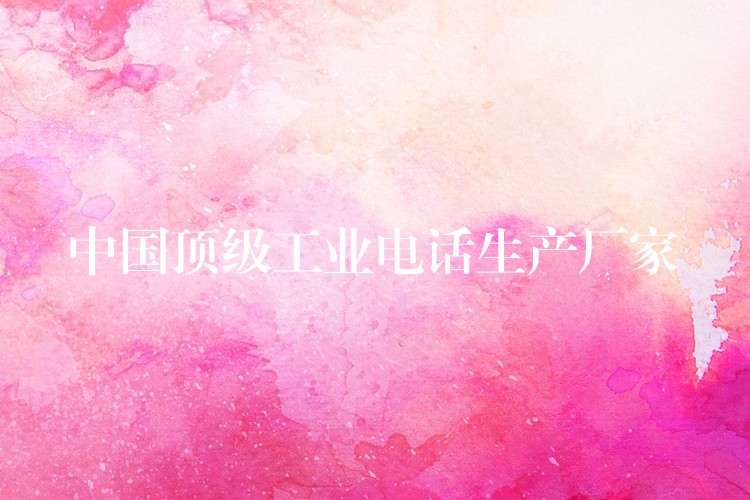  中國頂級工業(yè)電話生產(chǎn)廠家