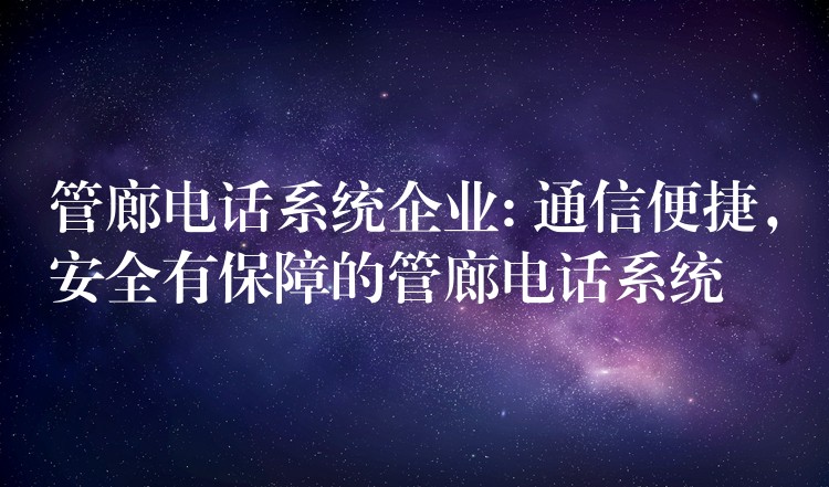  管廊電話系統(tǒng)企業(yè): 通信便捷，安全有保障的管廊電話系統(tǒng)