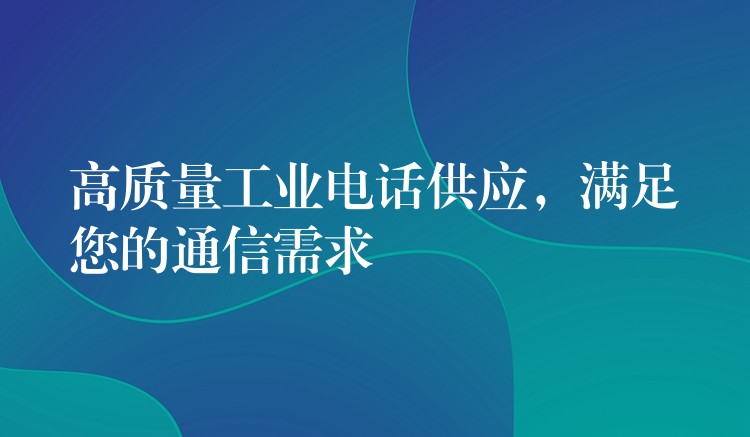 高質(zhì)量工業(yè)電話供應(yīng)，滿足您的通信需求