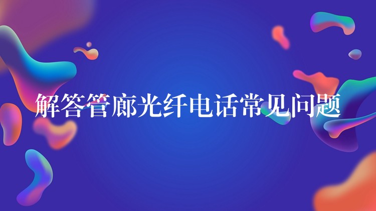 解答管廊光纖電話常見問題