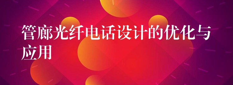 管廊光纖電話設(shè)計(jì)的優(yōu)化與應(yīng)用 管廊光纖電話設(shè)計(jì)的優(yōu)化與應(yīng)用