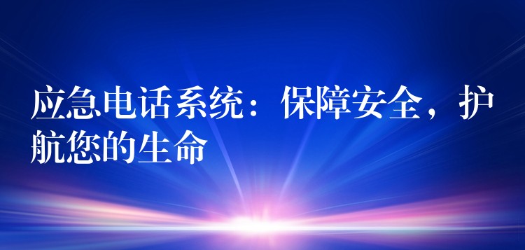  應(yīng)急電話系統(tǒng)：保障安全，護航您的生命