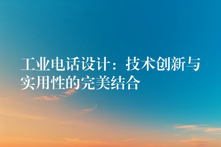 工業(yè)電話設(shè)計(jì)：技術(shù)創(chuàng)新與實(shí)用性的完美結(jié)合