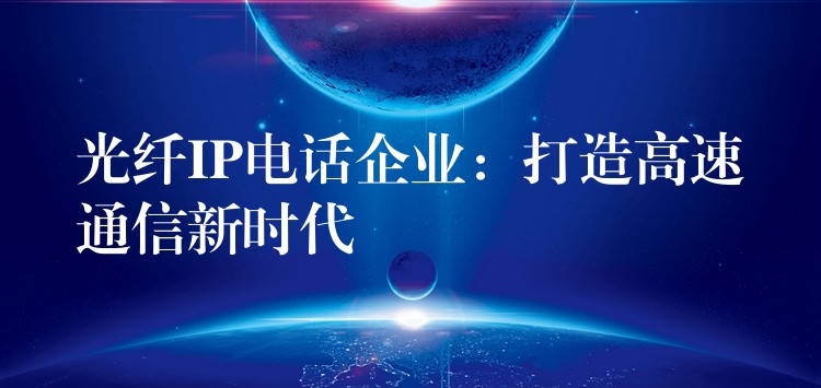 光纖IP電話企業(yè)：打造高速通信新時(shí)代