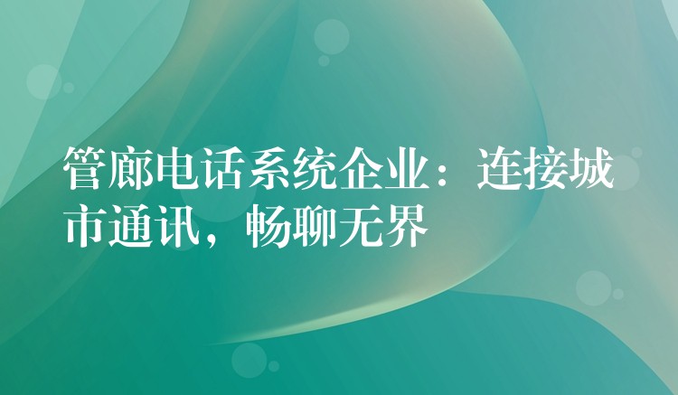  管廊電話系統(tǒng)企業(yè)：連接城市通訊，暢聊無界