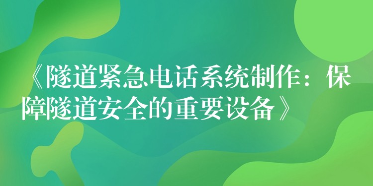  《隧道緊急電話系統(tǒng)制作：保障隧道安全的重要設(shè)備》