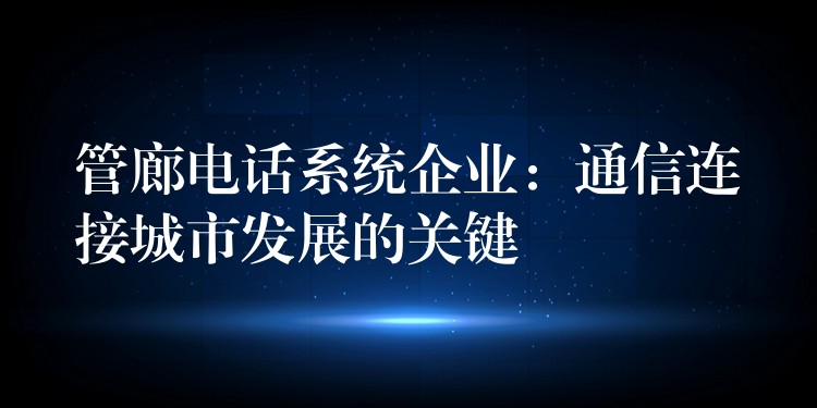  管廊電話系統(tǒng)企業(yè)：通信連接城市發(fā)展的關(guān)鍵