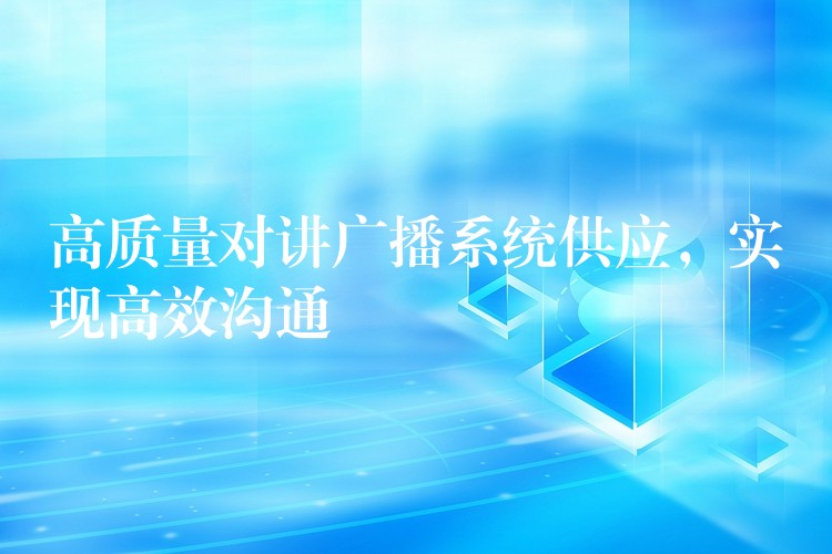  高質(zhì)量對(duì)講廣播系統(tǒng)供應(yīng)，實(shí)現(xiàn)高效溝通