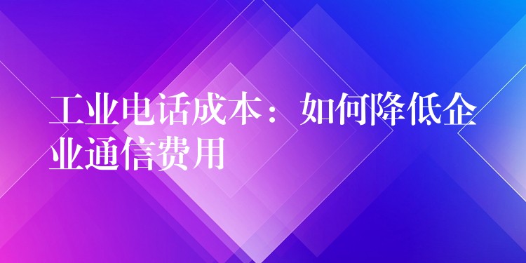  工業(yè)電話成本：如何降低企業(yè)通信費(fèi)用