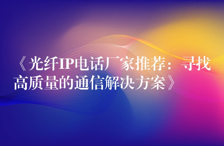 《光纖IP電話廠家推薦:尋找高質(zhì)量的通信解決方案》 《光纖IP電話廠家推薦:尋找高質(zhì)量的通信解決方案》