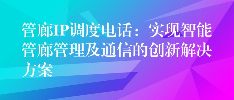 管廊IP調(diào)度電話:實(shí)現(xiàn)智能管廊管理及通信的創(chuàng)新解決方案 管廊IP調(diào)度電話:實(shí)現(xiàn)智能管廊管理及通信的創(chuàng)新解決方案