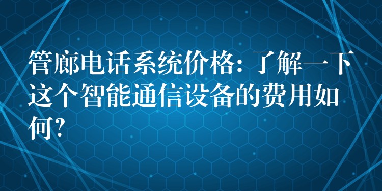  管廊電話系統(tǒng)價格: 了解一下這個智能通信設(shè)備的費用如何？