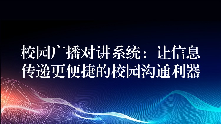  校園廣播對(duì)講系統(tǒng)：讓信息傳遞更便捷的校園溝通利器