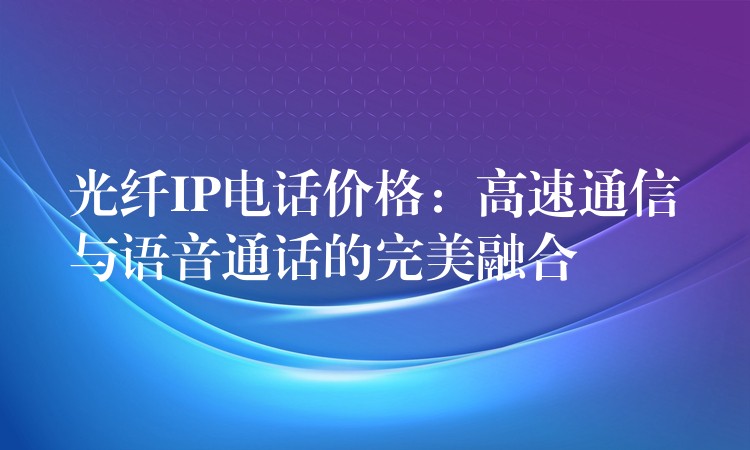  光纖IP電話價格：高速通信與語音通話的完美融合