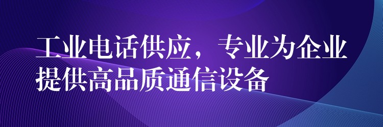  工業(yè)電話供應(yīng)，專業(yè)為企業(yè)提供高品質(zhì)通信設(shè)備