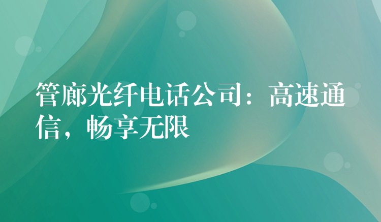  管廊光纖電話公司：高速通信，暢享無(wú)限